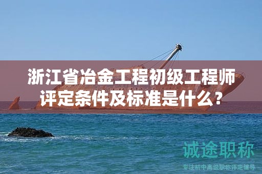 浙江省冶金工程初級工程師評定條件及標(biāo)準(zhǔn)是什么？