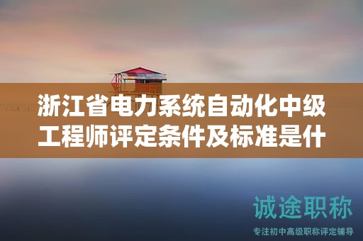 浙江省電力系統(tǒng)自動(dòng)化中級工程師評定條件及標(biāo)準(zhǔn)是什么？