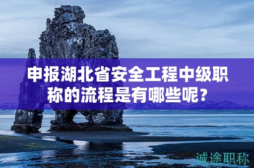 申報湖北省安全工程中級職稱的流程是有哪些呢？