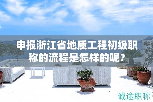 申報浙江省地質(zhì)工程初級職稱的流程是怎樣的呢？