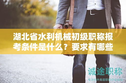 湖北省水利機械初級職稱報考條件是什么？要求有哪些？