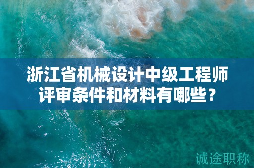 浙江省機(jī)械設(shè)計(jì)中級(jí)工程師評(píng)審條件和材料有哪些？