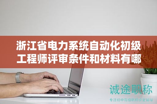 浙江省電力系統(tǒng)自動化初級工程師評審條件和材料有哪些？
