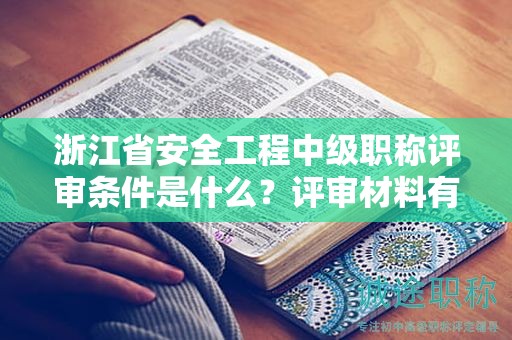 浙江省安全工程中級職稱評審條件是什么？評審材料有哪些？