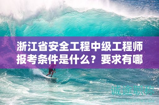 浙江省安全工程中級(jí)工程師報(bào)考條件是什么？要求有哪些？