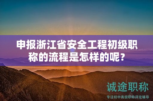 申報浙江省安全工程初級職稱的流程是怎樣的呢？