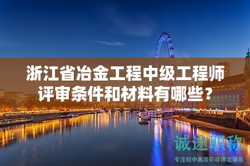 浙江省冶金工程中級工程師評審條件和材料有哪些？