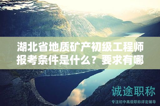 湖北省地質(zhì)礦產(chǎn)初級工程師報(bào)考條件是什么？要求有哪些？