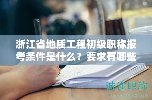 浙江省地質(zhì)工程初級職稱報考條件是什么？要求有哪些？