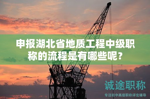 申報湖北省地質工程中級職稱的流程是有哪些呢？