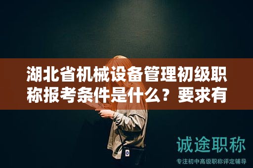 湖北省機(jī)械設(shè)備管理初級職稱報考條件是什么？要求有哪些？