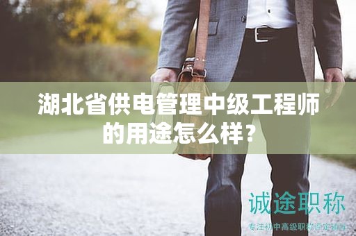 湖北省供電管理中級工程師的用途怎么樣？