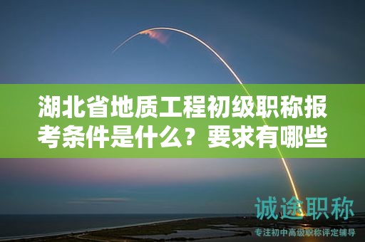湖北省地質(zhì)工程初級職稱報考條件是什么？要求有哪些？