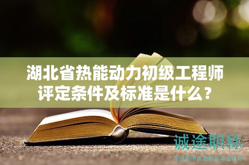 湖北省熱能動(dòng)力初級(jí)工程師評(píng)定條件及標(biāo)準(zhǔn)是什么？