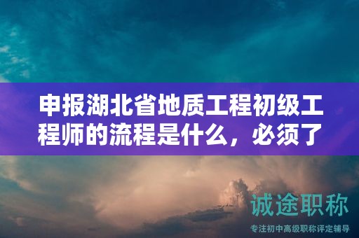申報湖北省地質(zhì)工程初級工程師的流程是什么，必須了解