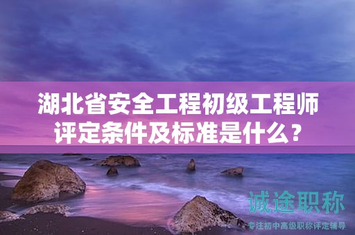 湖北省安全工程初級(jí)工程師評(píng)定條件及標(biāo)準(zhǔn)是什么？