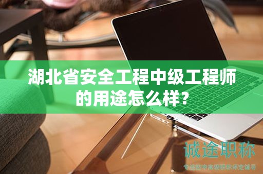 湖北省安全工程中級工程師的用途怎么樣？