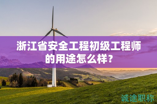 浙江省安全工程初級工程師的用途怎么樣？