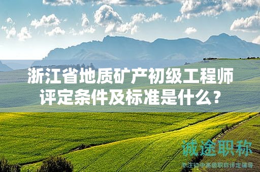 浙江省地質礦產初級工程師評定條件及標準是什么？