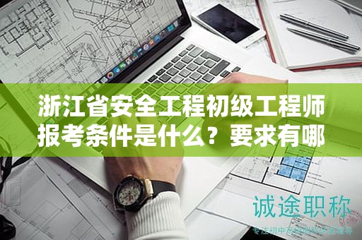 浙江省安全工程初級工程師報考條件是什么？要求有哪些？
