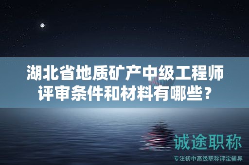 湖北省地質(zhì)礦產(chǎn)中級(jí)工程師評(píng)審條件和材料有哪些？