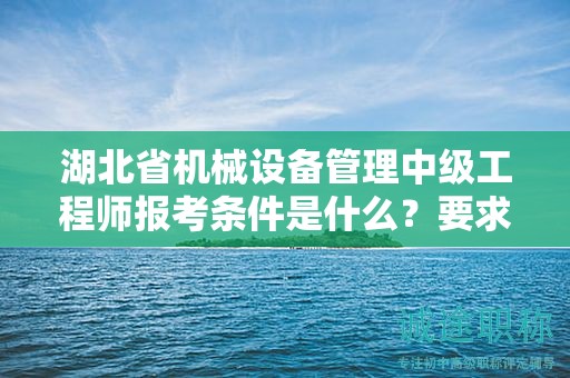湖北省機(jī)械設(shè)備管理中級(jí)工程師報(bào)考條件是什么？要求有哪些？