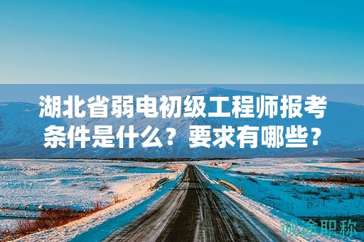 湖北省弱電初級工程師報考條件是什么？要求有哪些？