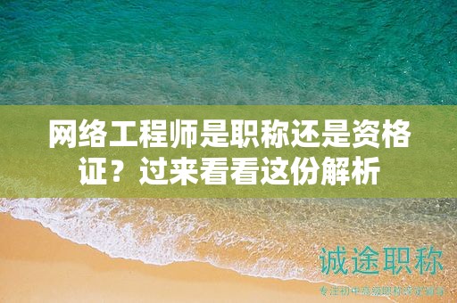 網(wǎng)絡(luò)工程師是職稱還是資格證？過來看看這份解析