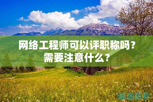 網(wǎng)絡(luò)工程師可以評職稱嗎？需要注意什么？