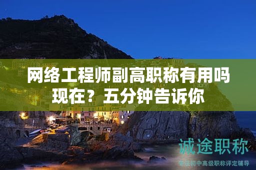 網(wǎng)絡(luò)工程師副高職稱有用嗎現(xiàn)在？五分鐘告訴你