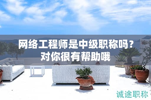 網(wǎng)絡(luò)工程師是中級職稱嗎？對你很有幫助哦