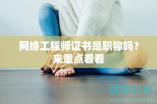 網(wǎng)絡(luò)工程師證書是職稱嗎？來(lái)重點(diǎn)看看