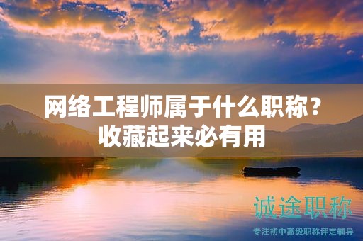 網(wǎng)絡(luò)工程師屬于什么職稱？收藏起來(lái)必有用