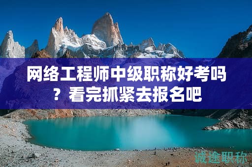 網(wǎng)絡(luò)工程師中級職稱好考嗎？看完抓緊去報名吧