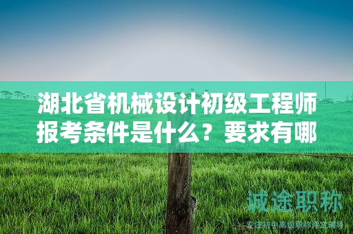 湖北省機(jī)械設(shè)計(jì)初級(jí)工程師報(bào)考條件是什么？要求有哪些？