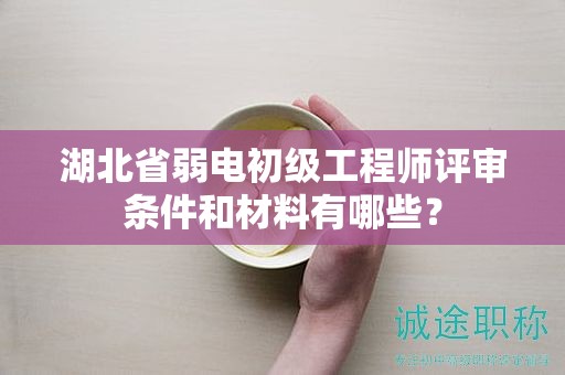 湖北省弱電初級工程師評審條件和材料有哪些？