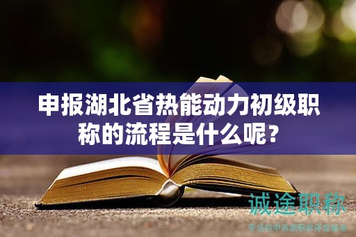 申報(bào)湖北省熱能動(dòng)力初級(jí)職稱的流程是什么呢？