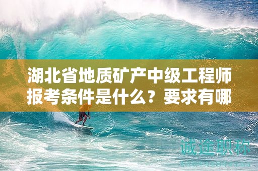 湖北省地質(zhì)礦產(chǎn)中級工程師報(bào)考條件是什么？要求有哪些？