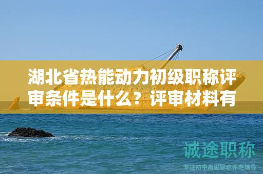 湖北省熱能動力初級職稱評審條件是什么？評審材料有哪些？