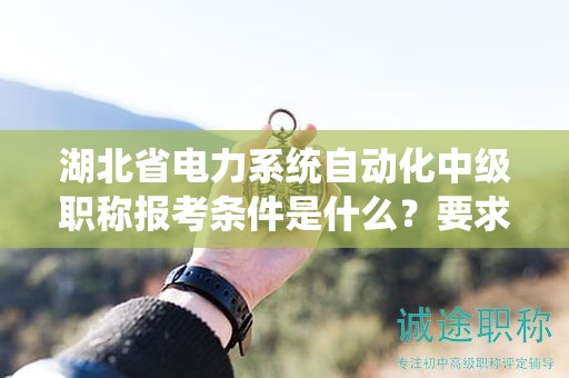 湖北省電力系統(tǒng)自動(dòng)化中級(jí)職稱報(bào)考條件是什么？要求有哪些？