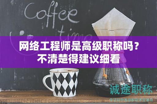 網(wǎng)絡(luò)工程師是高級(jí)職稱嗎？不清楚得建議細(xì)看