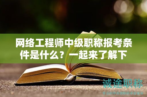 網(wǎng)絡(luò)工程師中級(jí)職稱報(bào)考條件是什么？一起來(lái)了解下