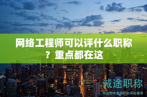 網(wǎng)絡(luò)工程師可以評(píng)什么職稱？重點(diǎn)都在這