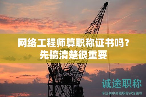 網(wǎng)絡(luò)工程師算職稱證書嗎？先搞清楚很重要