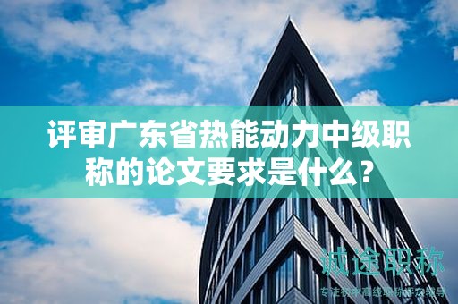 評審廣東省熱能動力中級職稱的論文要求是什么？