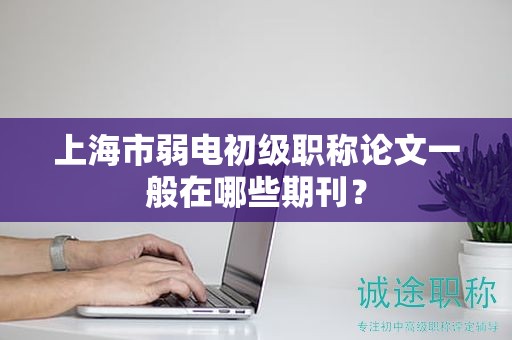 上海市弱電初級(jí)職稱論文一般在哪些期刊？