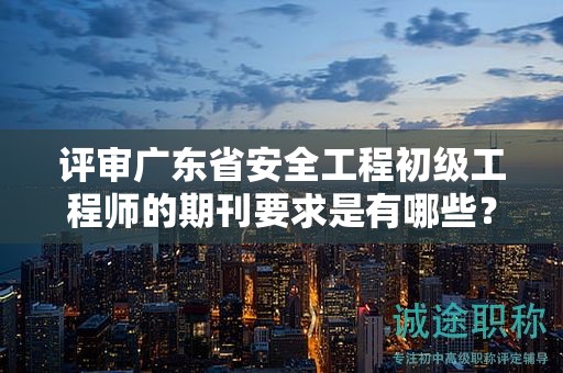 評(píng)審廣東省安全工程初級(jí)工程師的期刊要求是有哪些？