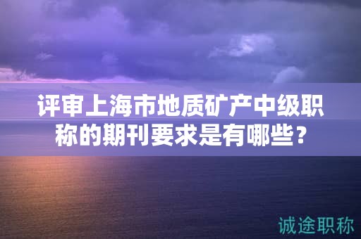 評審上海市地質(zhì)礦產(chǎn)中級職稱的期刊要求是有哪些？