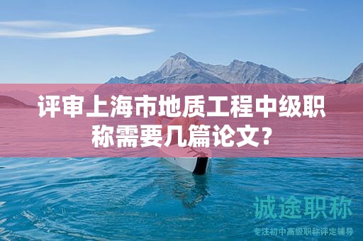 評(píng)審上海市地質(zhì)工程中級(jí)職稱需要幾篇論文？