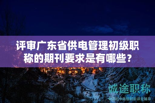 評審廣東省供電管理初級職稱的期刊要求是有哪些？